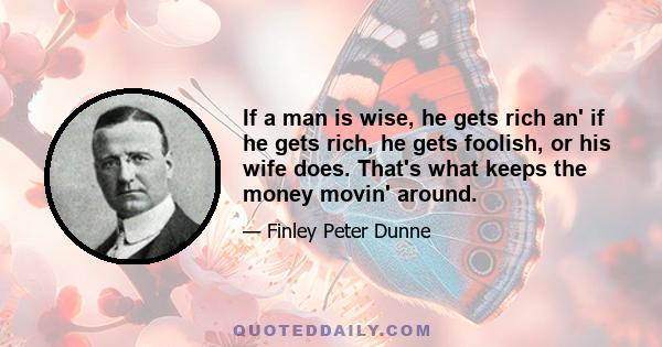 If a man is wise, he gets rich an' if he gets rich, he gets foolish, or his wife does. That's what keeps the money movin' around.