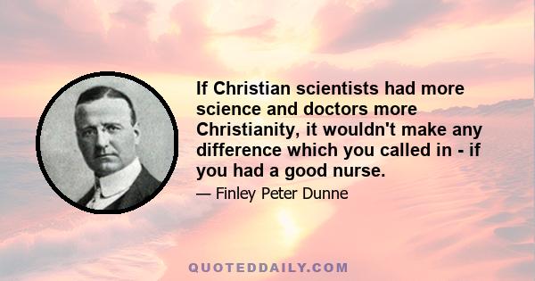 If Christian scientists had more science and doctors more Christianity, it wouldn't make any difference which you called in - if you had a good nurse.