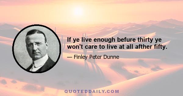 If ye live enough befure thirty ye won't care to live at all afther fifty.