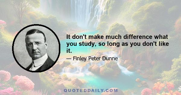 It don't make much difference what you study, so long as you don't like it.