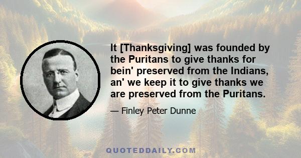 It [Thanksgiving] was founded by the Puritans to give thanks for bein' preserved from the Indians, an' we keep it to give thanks we are preserved from the Puritans.