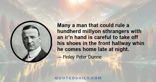 Many a man that could rule a hundherd millyon sthrangers with an ir'n hand is careful to take off his shoes in the front hallway whin he comes home late at night.