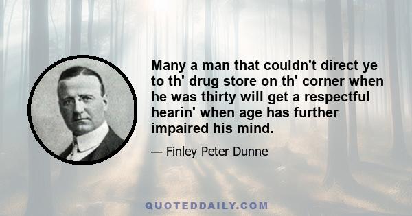 Many a man that couldn't direct ye to th' drug store on th' corner when he was thirty will get a respectful hearin' when age has further impaired his mind.