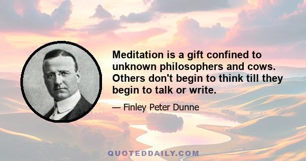 Meditation is a gift confined to unknown philosophers and cows. Others don't begin to think till they begin to talk or write.