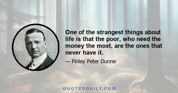 One of the strangest things about life is that the poor, who need the money the most, are the ones that never have it.