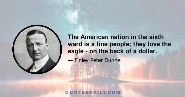 The American nation in the sixth ward is a fine people; they love the eagle - on the back of a dollar.