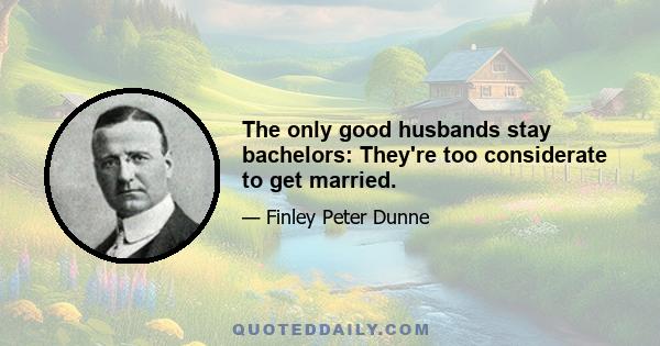 The only good husbands stay bachelors: They're too considerate to get married.