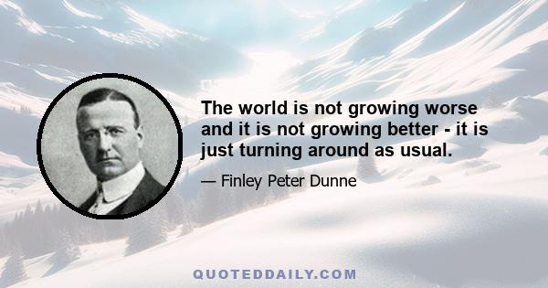 The world is not growing worse and it is not growing better - it is just turning around as usual.