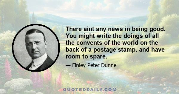 There aint any news in being good. You might write the doings of all the convents of the world on the back of a postage stamp, and have room to spare.