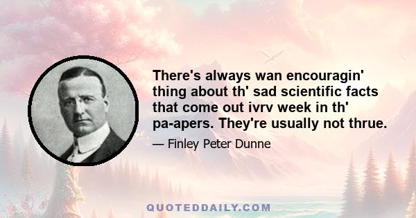 There's always wan encouragin' thing about th' sad scientific facts that come out ivrv week in th' pa-apers. They're usually not thrue.