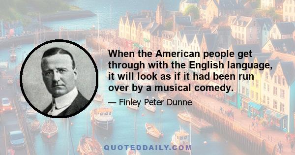 When the American people get through with the English language, it will look as if it had been run over by a musical comedy.