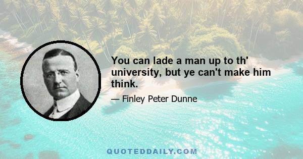 You can lade a man up to th' university, but ye can't make him think.