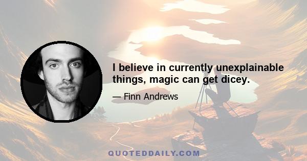 I believe in currently unexplainable things, magic can get dicey.