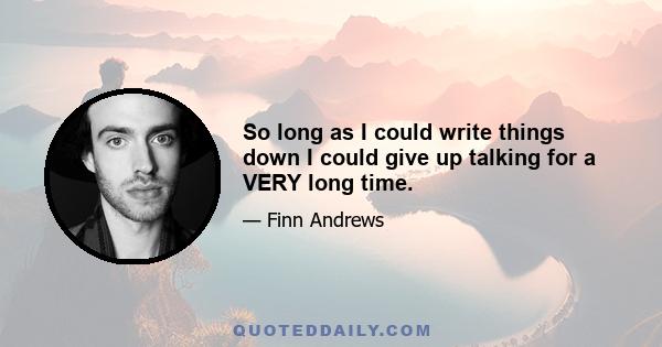 So long as I could write things down I could give up talking for a VERY long time.