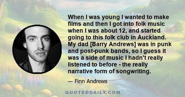 When I was young I wanted to make films and then I got into folk music when I was about 12, and started going to this folk club in Auckland. My dad [Barry Andrews] was in punk and post-punk bands, so I guess it was a