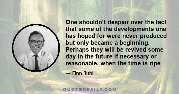 One shouldn’t despair over the fact that some of the developments one has hoped for were never produced but only became a beginning. Perhaps they will be revived some day in the future if necessary or reasonable, when