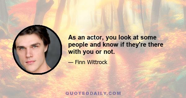 As an actor, you look at some people and know if they're there with you or not.