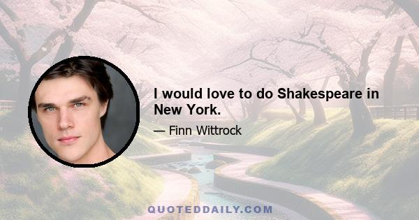 I would love to do Shakespeare in New York.