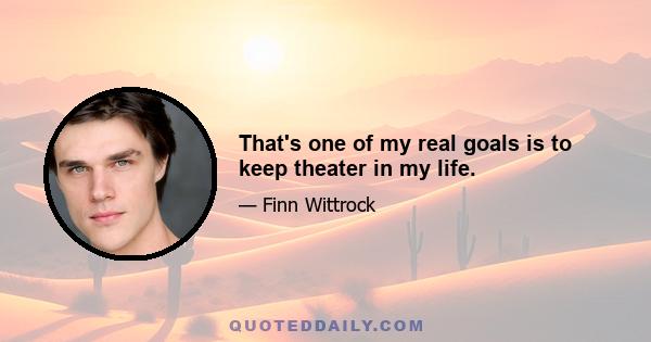 That's one of my real goals is to keep theater in my life.