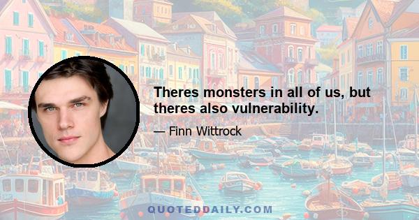 Theres monsters in all of us, but theres also vulnerability.