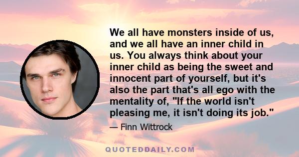 We all have monsters inside of us, and we all have an inner child in us. You always think about your inner child as being the sweet and innocent part of yourself, but it's also the part that's all ego with the mentality 