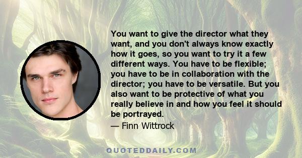 You want to give the director what they want, and you don't always know exactly how it goes, so you want to try it a few different ways. You have to be flexible; you have to be in collaboration with the director; you