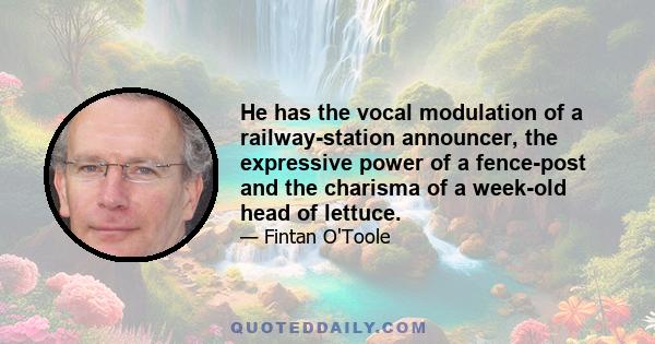 He has the vocal modulation of a railway-station announcer, the expressive power of a fence-post and the charisma of a week-old head of lettuce.