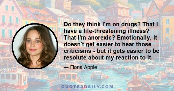 Do they think I'm on drugs? That I have a life-threatening illness? That I'm anorexic? Emotionally, it doesn't get easier to hear those criticisms - but it gets easier to be resolute about my reaction to it.