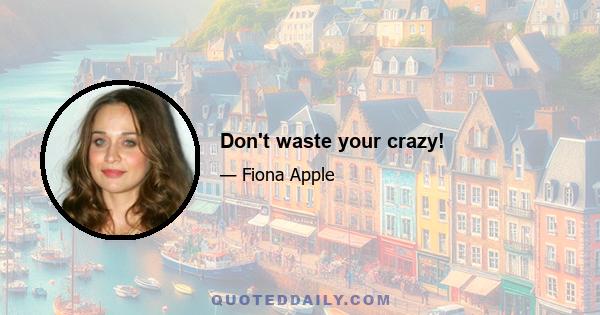 Don't waste your crazy!