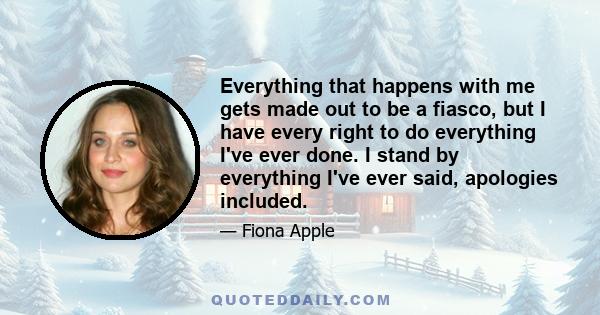 Everything that happens with me gets made out to be a fiasco, but I have every right to do everything I've ever done. I stand by everything I've ever said, apologies included.