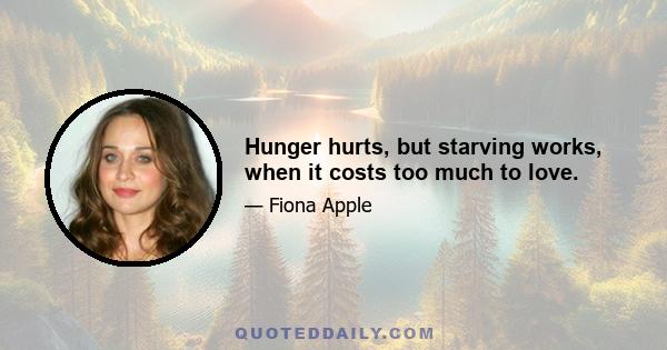 Hunger hurts, but starving works, when it costs too much to love.