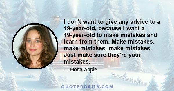 I don't want to give any advice to a 19-year-old, because I want a 19-year-old to make mistakes and learn from them. Make mistakes, make mistakes, make mistakes. Just make sure they're your mistakes.