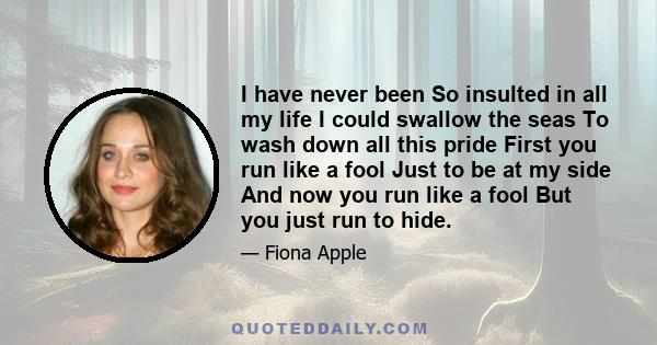 I have never been So insulted in all my life I could swallow the seas To wash down all this pride First you run like a fool Just to be at my side And now you run like a fool But you just run to hide.