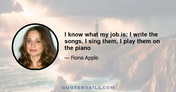 I know what my job is: I write the songs, I sing them, I play them on the piano