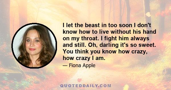 I let the beast in too soon I don't know how to live without his hand on my throat. I fight him always and still. Oh, darling it's so sweet. You think you know how crazy, how crazy I am.