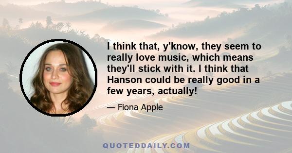 I think that, y'know, they seem to really love music, which means they'll stick with it. I think that Hanson could be really good in a few years, actually!