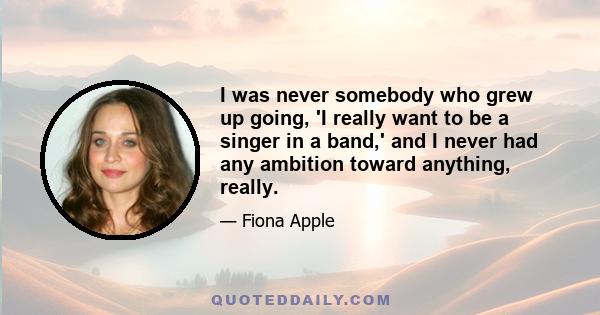 I was never somebody who grew up going, 'I really want to be a singer in a band,' and I never had any ambition toward anything, really.