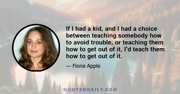 If I had a kid, and I had a choice between teaching somebody how to avoid trouble, or teaching them how to get out of it, I'd teach them how to get out of it.