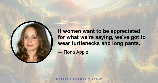 If women want to be appreciated for what we're saying, we've got to wear turtlenecks and long pants.