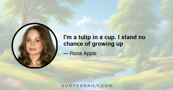 I'm a tulip in a cup. I stand no chance of growing up