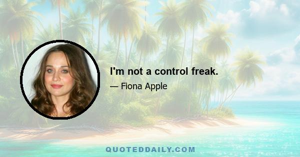 I'm not a control freak.