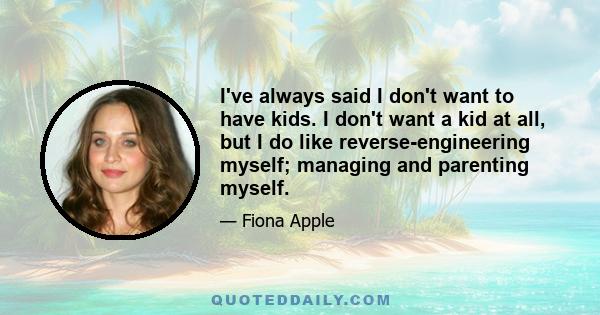 I've always said I don't want to have kids. I don't want a kid at all, but I do like reverse-engineering myself; managing and parenting myself.