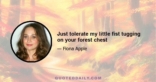 Just tolerate my little fist tugging on your forest chest