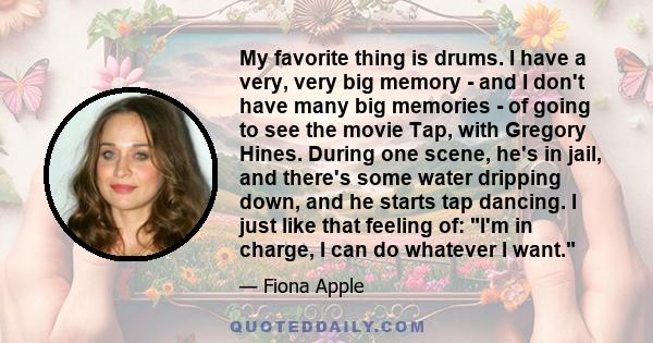 My favorite thing is drums. I have a very, very big memory - and I don't have many big memories - of going to see the movie Tap, with Gregory Hines. During one scene, he's in jail, and there's some water dripping down,