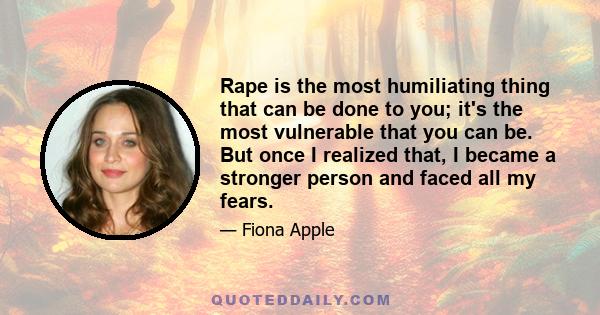 Rape is the most humiliating thing that can be done to you; it's the most vulnerable that you can be. But once I realized that, I became a stronger person and faced all my fears.