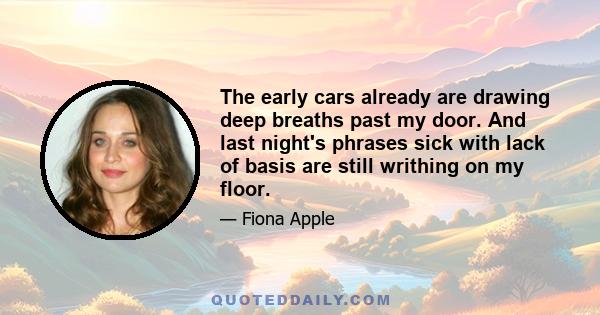 The early cars already are drawing deep breaths past my door. And last night's phrases sick with lack of basis are still writhing on my floor.