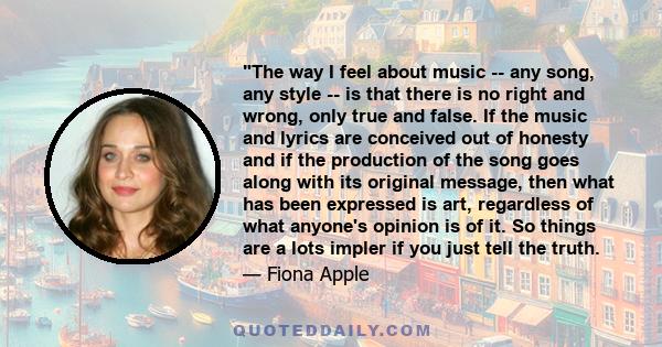 The way I feel about music -- any song, any style -- is that there is no right and wrong, only true and false. If the music and lyrics are conceived out of honesty and if the production of the song goes along with its