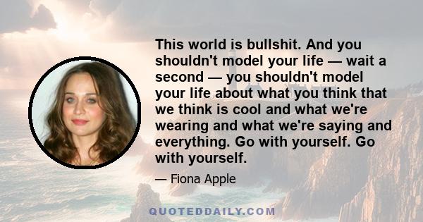 This world is bullshit. And you shouldn't model your life — wait a second — you shouldn't model your life about what you think that we think is cool and what we're wearing and what we're saying and everything. Go with