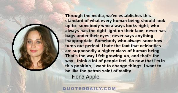 Through the media, we've establishes this standard of what every human being should look up to: somebody who always looks right; who always has the right light on their face; never has bags under their eyes; never says