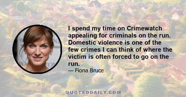 I spend my time on Crimewatch appealing for criminals on the run. Domestic violence is one of the few crimes I can think of where the victim is often forced to go on the run.